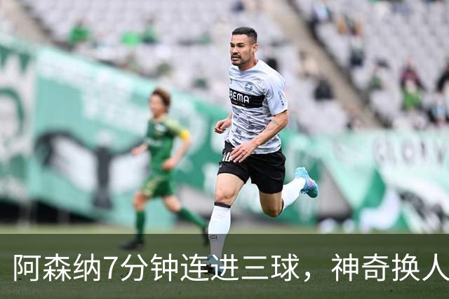阿森纳7分钟连进三球，神奇换人策略如何引爆全场？